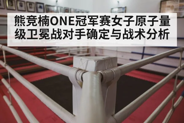 熊竞楠ONE冠军赛女子原子量级卫冕战对手确定与战术分析 - kaiyun